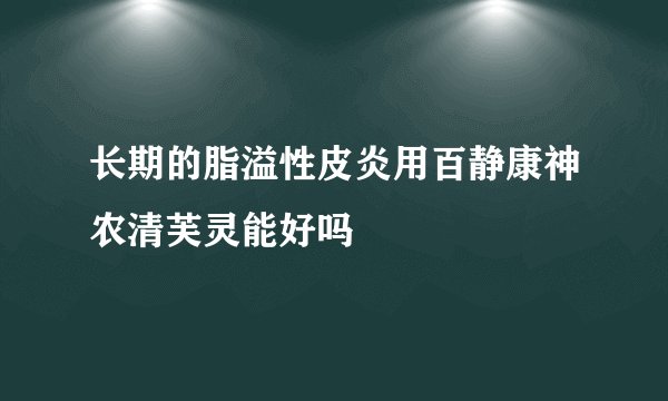 长期的脂溢性皮炎用百静康神农清芙灵能好吗