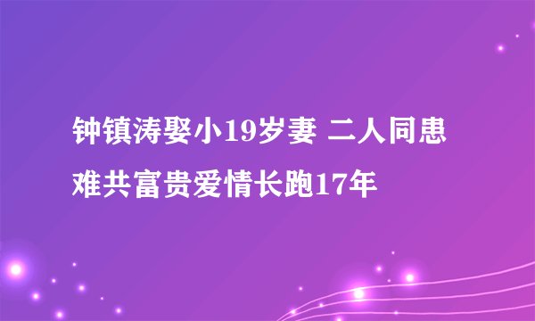 钟镇涛娶小19岁妻 二人同患难共富贵爱情长跑17年