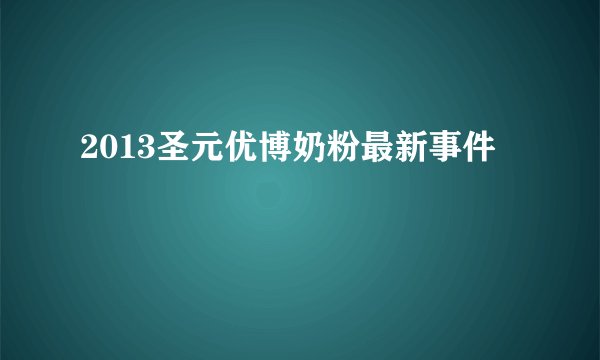2013圣元优博奶粉最新事件