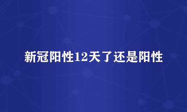 新冠阳性12天了还是阳性