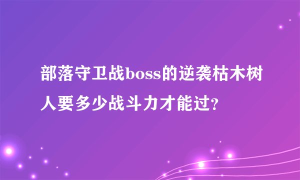 部落守卫战boss的逆袭枯木树人要多少战斗力才能过？
