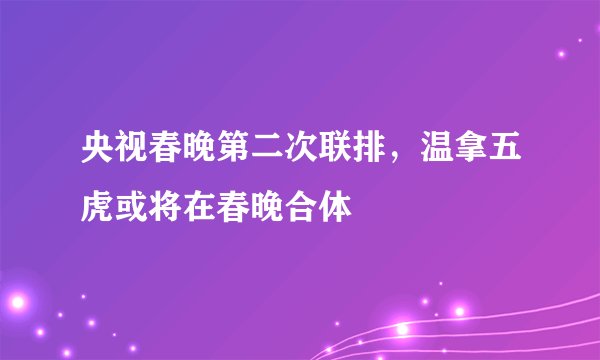 央视春晚第二次联排,温拿五虎或将在春晚合体