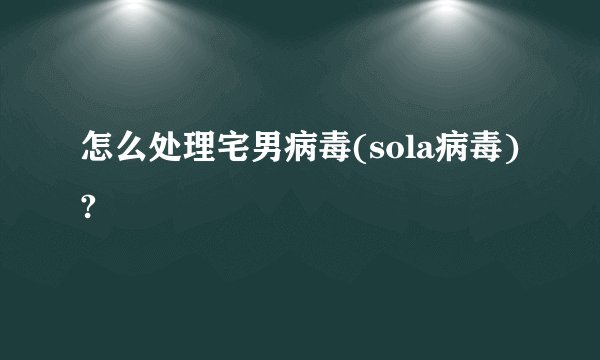 怎么处理宅男病毒(sola病毒)?