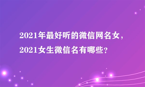 2021年最好听的微信网名女，2021女生微信名有哪些？