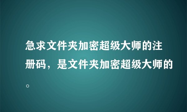 急求文件夹加密超级大师的注册码，是文件夹加密超级大师的。