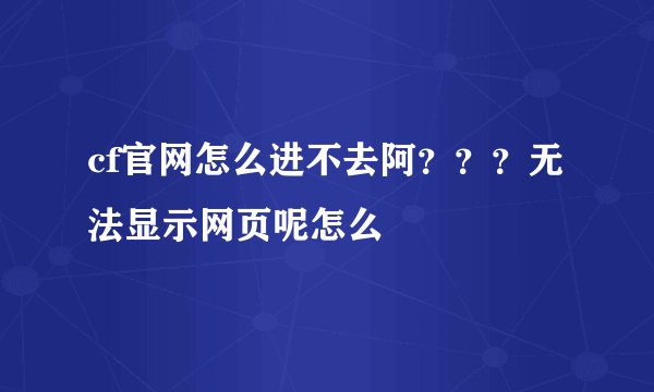 cf官网怎么进不去阿？？？无法显示网页呢怎么