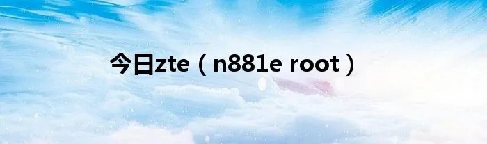 今日zte（n881e root）