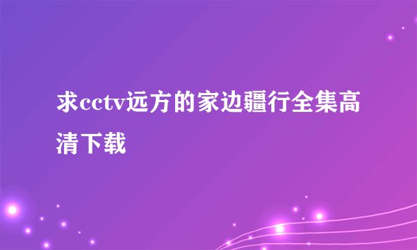求cctv远方的家边疆行全集高清下载