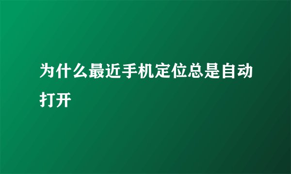 为什么最近手机定位总是自动打开