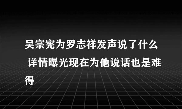 吴宗宪为罗志祥发声说了什么 详情曝光现在为他说话也是难得