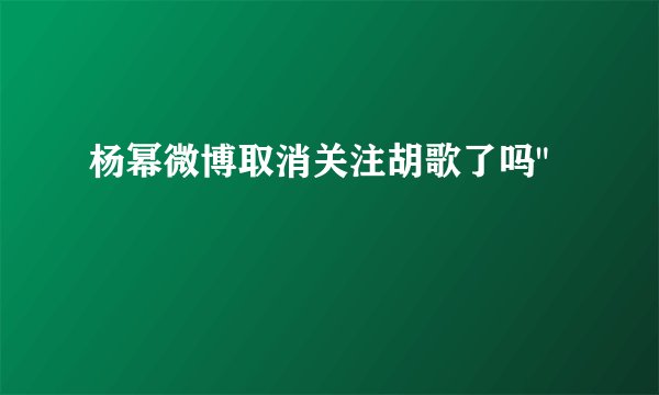 杨幂微博取消关注胡歌了吗