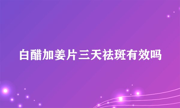 白醋加姜片三天祛斑有效吗