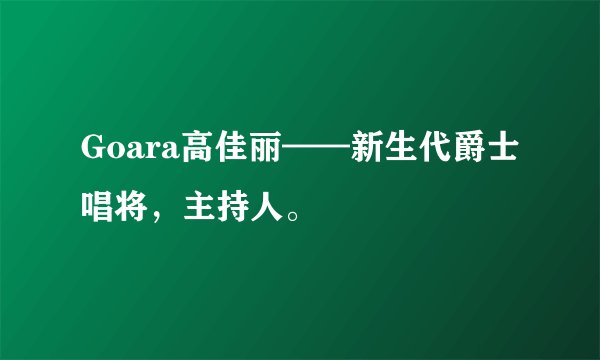 Goara高佳丽——新生代爵士唱将，主持人。