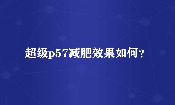 超级p57减肥效果如何？