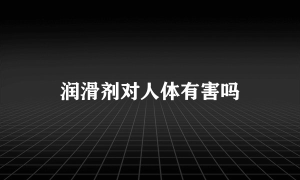 润滑剂对人体有害吗