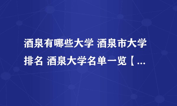 酒泉有哪些大学 酒泉市大学排名 酒泉大学名单一览【大学名录】