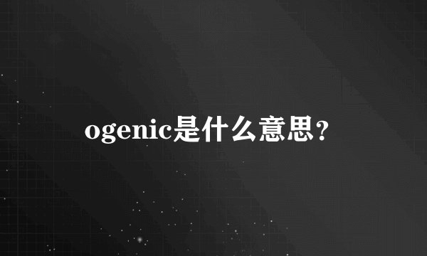 ogenic是什么意思？