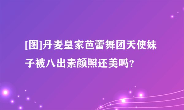[图]丹麦皇家芭蕾舞团天使妹子被八出素颜照还美吗？