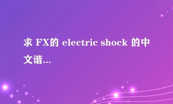 求 FX的 electric shock 的中文谐音歌词。
