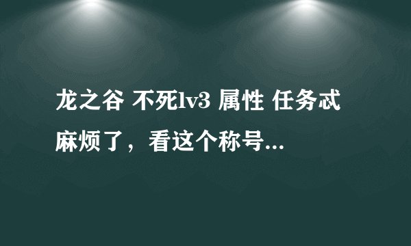 龙之谷 不死lv3 属性 任务忒麻烦了，看这个称号值不值。 谢谢！
