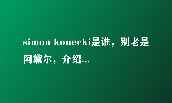 simon konecki是谁，别老是阿黛尔，介绍一下这位啊，百度。。。。。。李先生？行不？