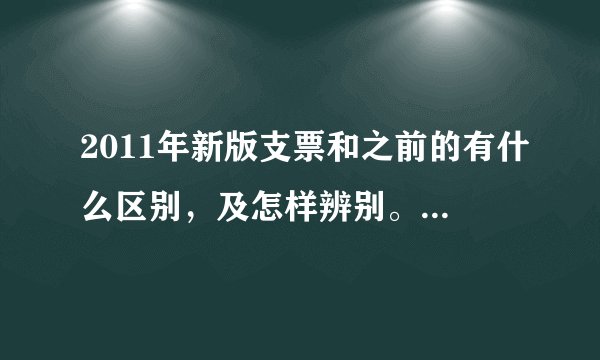 2011年新版支票和之前的有什么区别，及怎样辨别。非常急，谢谢