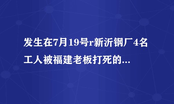 发生在7月19号r新沂钢厂4名工人被福建老板打死的事,用2OOO万摆平的事件是真实的吗?