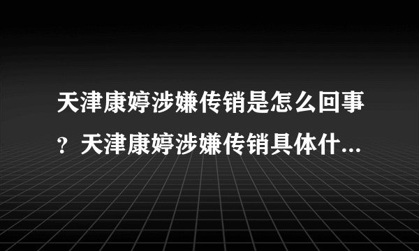 天津康婷涉嫌传销是怎么回事？天津康婷涉嫌传销具体什么情况？