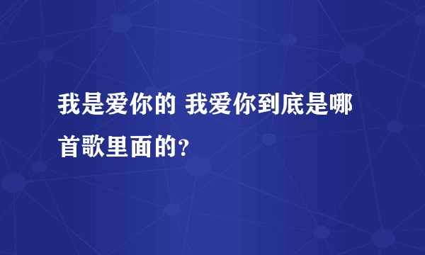 我是爱你的 我爱你到底是哪首歌里面的?