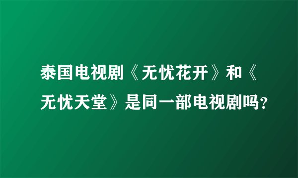 泰国电视剧《无忧花开》和《无忧天堂》是同一部电视剧吗？