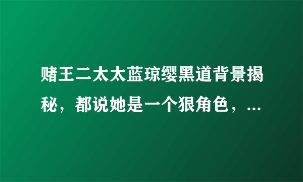 赌王二太太蓝琼缨黑道背景揭秘，都说她是一个狠角色，有着黑道背景-飞外网