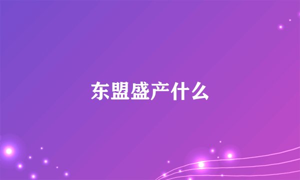 东盟盛产什么