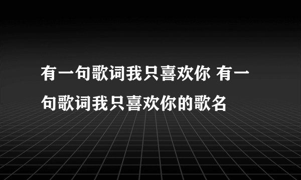 有一句歌词我只喜欢你 有一句歌词我只喜欢你的歌名
