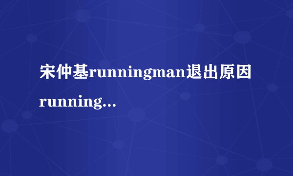 宋仲基runningman退出原因 runningman宋仲基回归是哪期_飞外网
