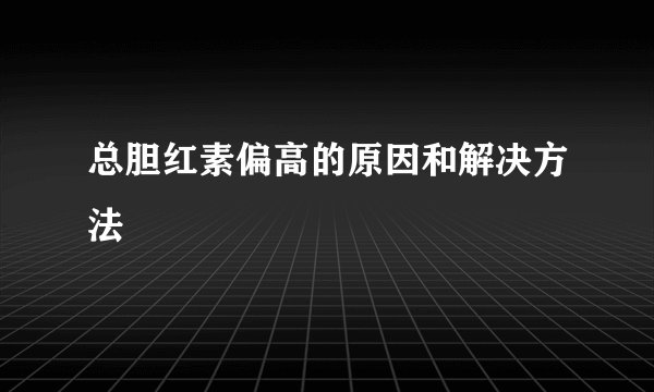 总胆红素偏高的原因和解决方法