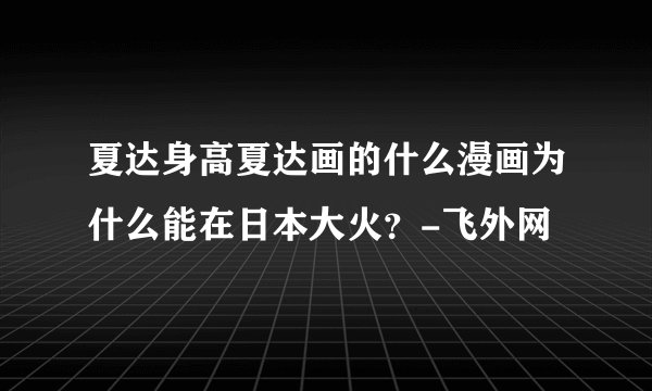 夏达身高夏达画的什么漫画为什么能在日本大火？-飞外网