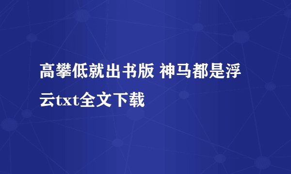 高攀低就出书版 神马都是浮云txt全文下载