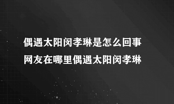 偶遇太阳闵孝琳是怎么回事 网友在哪里偶遇太阳闵孝琳