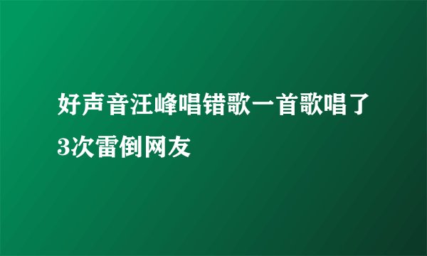 好声音汪峰唱错歌一首歌唱了3次雷倒网友