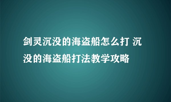剑灵沉没的海盗船怎么打 沉没的海盗船打法教学攻略
