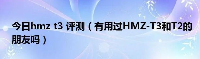 今日hmz t3 评测（有用过HMZ-T3和T2的朋友吗）