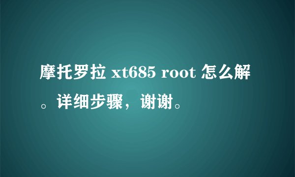 摩托罗拉 xt685 root 怎么解。详细步骤，谢谢。