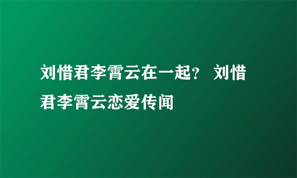 刘惜君李霄云在一起？ 刘惜君李霄云恋爱传闻