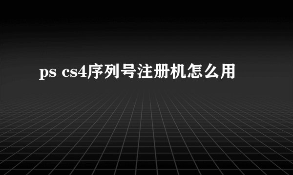 ps cs4序列号注册机怎么用