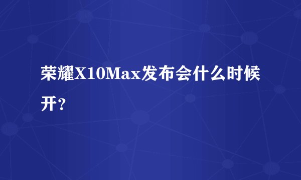 荣耀X10Max发布会什么时候开？