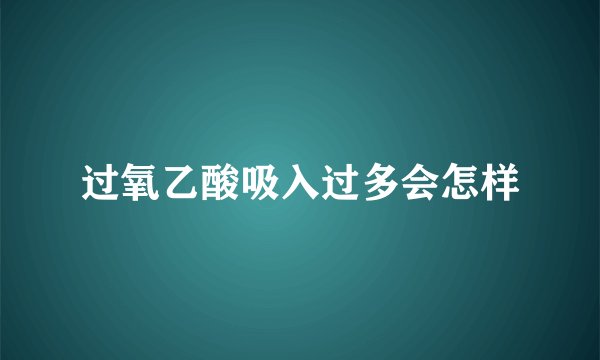 过氧乙酸吸入过多会怎样