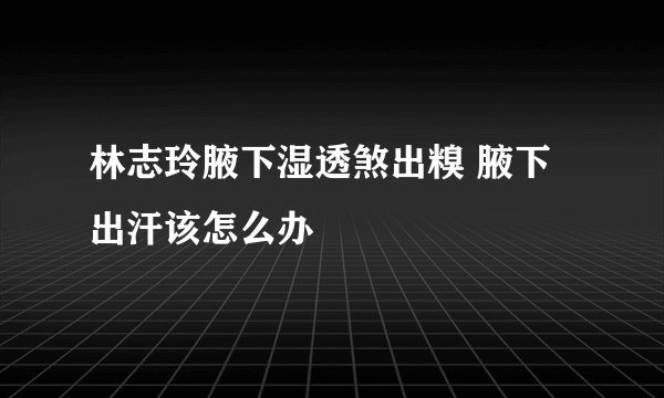 林志玲腋下湿透煞出糗 腋下出汗该怎么办