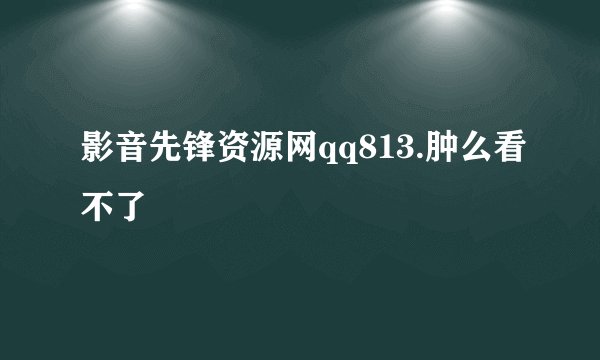 影音先锋资源网qq813.肿么看不了