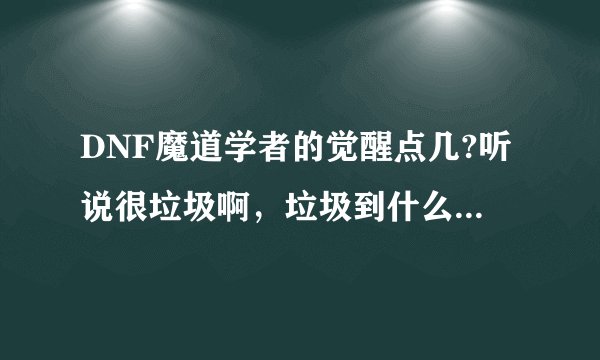 DNF魔道学者的觉醒点几?听说很垃圾啊，垃圾到什么程度?和魔神的觉醒比起来那个垃圾一些?