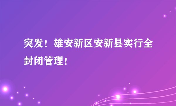突发！雄安新区安新县实行全封闭管理！